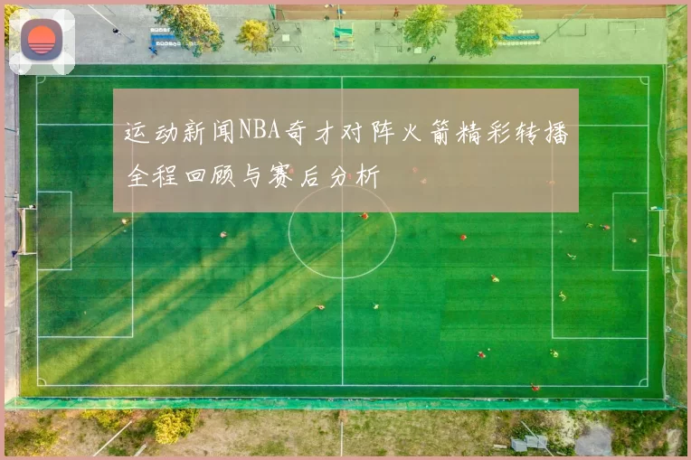 运动新闻NBA奇才对阵火箭精彩转播全程回顾与赛后分析