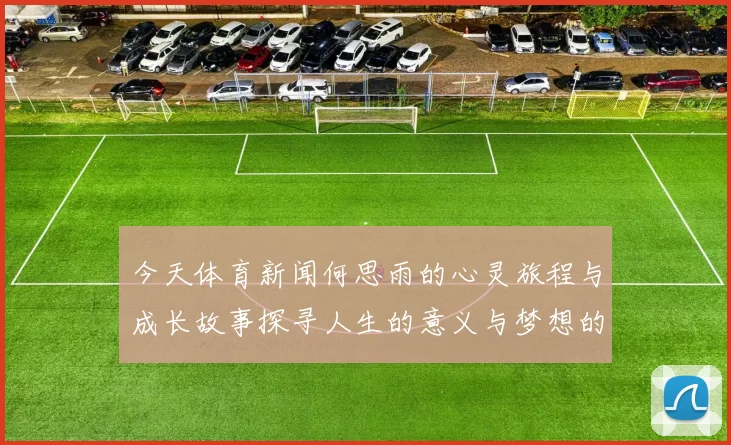 今天体育新闻何思雨的心灵旅程与成长故事探寻人生的意义与梦想的追求