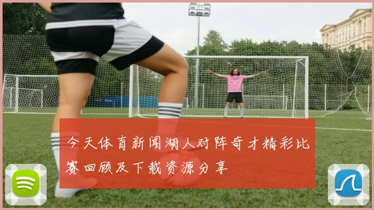 今天体育新闻湖人对阵奇才精彩比赛回顾及下载资源分享
