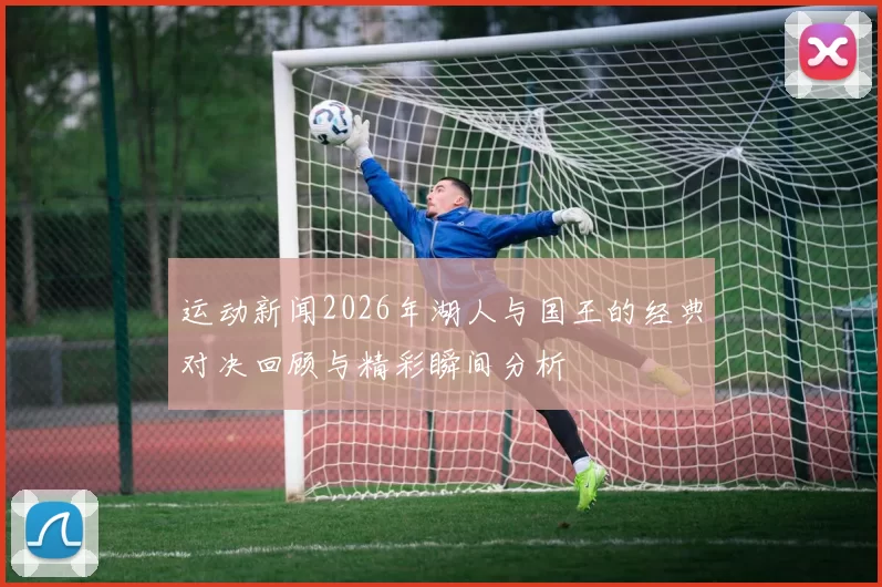 运动新闻2026年湖人与国王的经典对决回顾与精彩瞬间分析