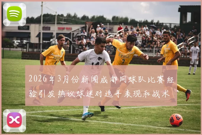 2026年3月份新闻成都网球队比赛经验引发热议球迷对选手表现和战术策略展开激烈讨论